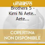 Brothers 5 - Kimi Ni Aete.. Aete Yokatta/Fuku Kaze Makase-Going My Way- (2 Cd) cd musicale di Brothers 5