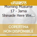 Morning Musume 17 - Jama Shinaide Here We Go!/Dokyuu No Go Sign/Wakaindashi! cd musicale di Morning Musume 17