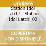 Station Idol Latch! - Station Idol Latch! 02 cd