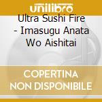 Ultra Sushi Fire - Imasugu Anata Wo Aishitai cd