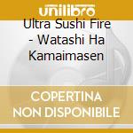 Ultra Sushi Fire - Watashi Ha Kamaimasen cd