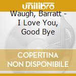 Waugh, Barratt - I Love You, Good Bye cd