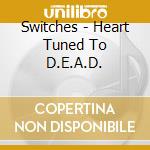 Switches - Heart Tuned To D.E.A.D. cd