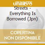 Streets - Everything Is Borrowed (Jpn) cd musicale di Streets