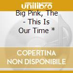 Big Pink, The - This Is Our Time * cd musicale