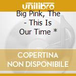 Big Pink, The - This Is Our Time * cd