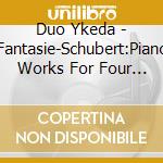 Duo Ykeda - Fantasie-Schubert:Piano Works For Four Hands cd musicale