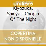 Kiyozuka, Shinya - Chopin Of The Night cd musicale di Kiyozuka, Shinya