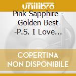 Pink Sapphire - Golden Best -P.S. I Love You- cd musicale