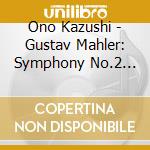 Ono Kazushi - Gustav Mahler: Symphony No.2 Resurrection (2 Cd) cd