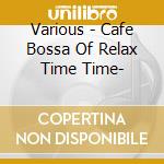 Various - Cafe Bossa Of Relax Time Time- cd musicale