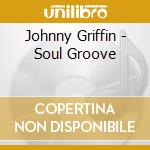 Johnny Griffin - Soul Groove cd musicale di Johnny Griffin