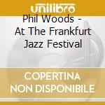 Phil Woods - At The Frankfurt Jazz Festival cd musicale di Phil Woods
