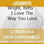 Wright, Betty - I Love The Way You Love cd musicale di Wright, Betty