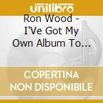 Ron Wood - I'Ve Got My Own Album To Do cd musicale di Ron Wood