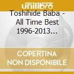 Toshihide Baba - All Time Best 1996-2013 -Roadshow No Ano Melody (2 Cd) cd