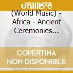 (World Music) - Africa - Ancient Ceremonies Dance & Songs Of Ghana cd musicale di (World Music)