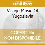 Village Music Of Yugoslavia cd musicale