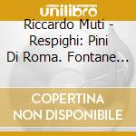Riccardo Muti - Respighi: Pini Di Roma. Fontane Di Roma & Feste Romane cd