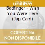 Badfinger - Wish You Were Here (Jap Card) cd musicale di Badfinger
