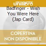 Badfinger - Wish You Were Here (Jap Card) cd