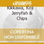 Kikkawa, Koji - Jerryfish & Chips cd musicale di Kikkawa, Koji