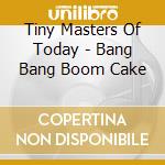 Tiny Masters Of Today - Bang Bang Boom Cake cd