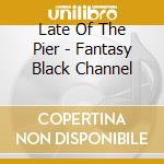 Late Of The Pier - Fantasy Black Channel cd musicale