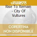 Rise To Remain - City Of Vultures cd musicale di Rise To Remain
