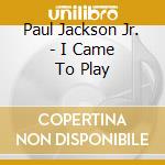 Paul Jackson Jr. - I Came To Play cd musicale di Paul Jackson Jr.