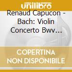 Renaud Capucon - Bach: Violin Concerto Bwv 1041 & 1042 cd musicale di Renaud Capucon