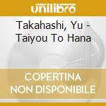 Takahashi, Yu - Taiyou To Hana cd musicale di Takahashi, Yu