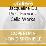 Jacqueline Du Pre - Famous Cello Works cd musicale