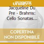 Jacqueline Du Pre - Brahms: Cello Sonatas Nos.1 & 2 cd musicale
