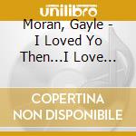 Moran, Gayle - I Loved Yo Then...I Love You Now cd