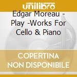 Edgar Moreau - Play -Works For Cello & Piano cd musicale di Edgar Moreau