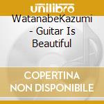 WatanabeKazumi - Guitar Is Beautiful cd musicale di WatanabeKazumi