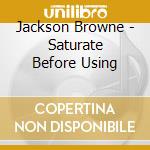 Jackson Browne - Saturate Before Using cd musicale di Jackson Browne