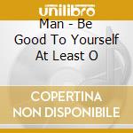 Man - Be Good To Yourself At Least O cd musicale di Man