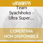 Team Syachihoko - Ultra Super Miracle Super Very Power cd musicale di Team Syachihoko
