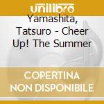 Yamashita, Tatsuro - Cheer Up! The Summer cd musicale di Yamashita, Tatsuro