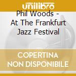 Phil Woods - At The Frankfurt Jazz Festival cd