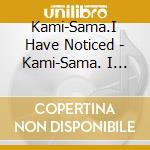 Kami-Sama.I Have Noticed - Kami-Sama. I Have Noticed cd musicale di Kami
