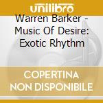Warren Barker  - Music Of Desire: Exotic Rhythm cd musicale di Barker Warren