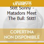 Stitt Sonny - Matadors Meet The Bull: Stitt! cd musicale di Stitt Sonny