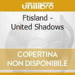 Ftisland - United Shadows cd musicale di Ftisland
