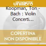 Koopman, Ton - Bach : Violin Concerti Bwv1043. Bwv1041/42 cd musicale