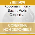 Koopman, Ton - Bach : Violin Concerti Bwv1043. Bwv1041/42 cd