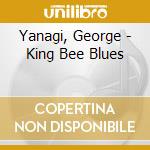 Yanagi, George - King Bee Blues cd musicale