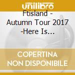 Ftisland - Autumn Tour 2017 -Here Is Paradise- cd musicale di Ftisland